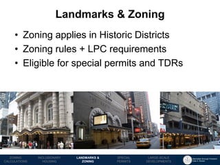 Manhattan Borough President 
Gale A. Brewer 
MECHANICS OF 
ZONING 
PUBLIC REVIEW 
PROCESS 
TOOLS & 
RESOURCES 
•Zoning applies in Historic Districts 
•Zoning rules + LPC requirements 
•Eligible for special permits and TDRs 
Landmarks & Zoning 
LANDMARKS & 
ZONING 
INCLUSIONARY 
HOUSING 
ZONING CALCULATIONS 
SPECIAL 
PERMITS 
LARGE-SCALE 
DEVELOPMENTS  
