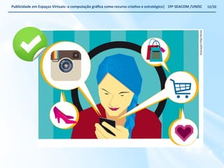 Publicidade 
em 
Espaços 
Virtuais: 
a 
computação 
gráfica 
como 
recurso 
criaWvo 
e 
estratégico| 
19ª 
SEACOM 
/UNISC 
12/32 
 