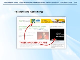 Publicidade 
em 
Espaços 
Virtuais: 
a 
computação 
gráfica 
como 
recurso 
criaWvo 
e 
estratégico| 
19ª 
SEACOM 
/UNISC 
» 
Banner 
online 
(webverWsing) 
15/32 
 