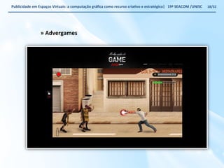 Publicidade 
em 
Espaços 
Virtuais: 
a 
computação 
gráfica 
como 
recurso 
criaWvo 
e 
estratégico| 
19ª 
SEACOM 
/UNISC 
» 
Advergames 
18/32 
 