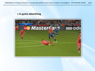 Publicidade 
em 
Espaços 
Virtuais: 
a 
computação 
gráfica 
como 
recurso 
criaWvo 
e 
estratégico| 
19ª 
SEACOM 
/UNISC 
» 
In-­‐game 
adverWsing 
19/32 
 
