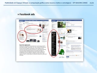 Publicidade 
em 
Espaços 
Virtuais: 
a 
computação 
gráfica 
como 
recurso 
criaWvo 
e 
estratégico| 
19ª 
SEACOM 
/UNISC 
» 
Facebook 
ads 
21/32 
 