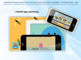Publicidade 
em 
Espaços 
Virtuais: 
a 
computação 
gráfica 
como 
recurso 
criaWvo 
e 
estratégico| 
19ª 
SEACOM 
/UNISC 
» 
Mobile 
apps 
adverWsing 
22/32 
 