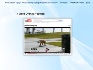 Publicidade 
em 
Espaços 
Virtuais: 
a 
computação 
gráfica 
como 
recurso 
criaWvo 
e 
estratégico| 
19ª 
SEACOM 
/UNISC 
» 
Video 
Overlay 
(Youtube) 
23/32 
 