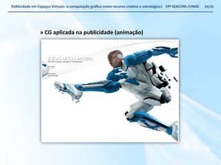 Publicidade 
em 
Espaços 
Virtuais: 
a 
computação 
gráfica 
como 
recurso 
criaWvo 
e 
estratégico| 
19ª 
SEACOM 
/UNISC 
» 
CG 
aplicada 
na 
publicidade 
(animação) 
24/32 
 