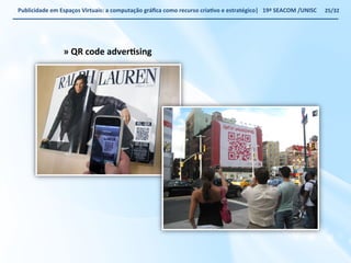 Publicidade 
em 
Espaços 
Virtuais: 
a 
computação 
gráfica 
como 
recurso 
criaWvo 
e 
estratégico| 
19ª 
SEACOM 
/UNISC 
» 
QR 
code 
adverWsing 
25/32 
 