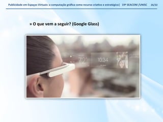 Publicidade 
em 
Espaços 
Virtuais: 
a 
computação 
gráfica 
como 
recurso 
criaWvo 
e 
estratégico| 
19ª 
SEACOM 
/UNISC 
» 
O 
que 
vem 
a 
seguir? 
(Google 
Glass) 
26/32 
 