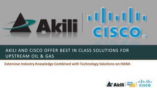 AKILI AND CISCO OFFER BEST IN CLASS SOLUTIONS FOR 
UPSTREAM OIL & GAS 
Extensive Industry Knowledge Combined with Technology Solutions on HANA 
 