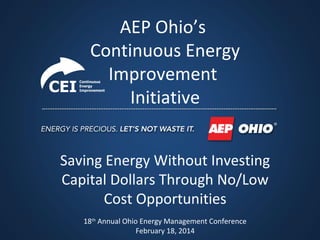 AEP Ohio’s
Continuous Energy
Improvement
Initiative
Saving Energy Without Investing
Capital Dollars Through No/Low
Cost Opportunities
18th
Annual Ohio Energy Management Conference
February 18, 2014
 