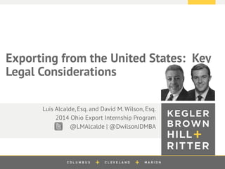 z 
Exporting from the United States: Key Legal Considerations 
Luis Alcalde, Esq. and David M. Wilson, Esq. 
2014 OhioExport Internship Program 
@LMAlcalde| @DwilsonJDMBA  