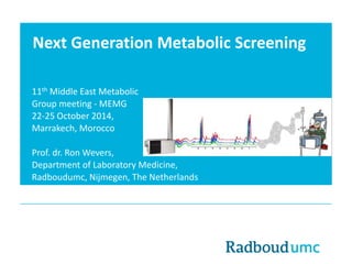 Next Generation Metabolic Screening
11th Middle East Metabolic
Group meeting - MEMG
22-25 October 2014,
Marrakech, Morocco
Prof. dr. Ron Wevers,
Department of Laboratory Medicine,
Radboudumc, Nijmegen, The Netherlands
 