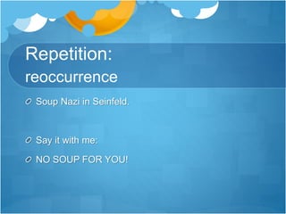 Repetition: 
reoccurrence 
Soup Nazi in Seinfeld. 
Say it with me: 
NO SOUP FOR YOU! 
 