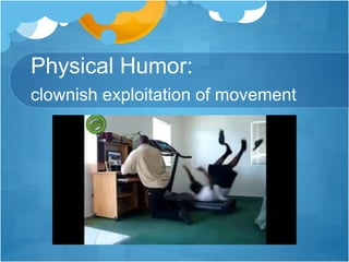 Physical Humor: 
clownish exploitation of movement 
 