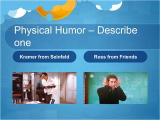 Physical Humor – Describe 
one 
Kramer from Seinfeld Ross from Friends 
