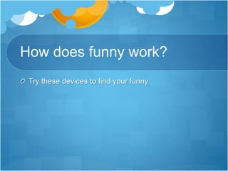 How does funny work? 
Try these devices to find your funny 
 