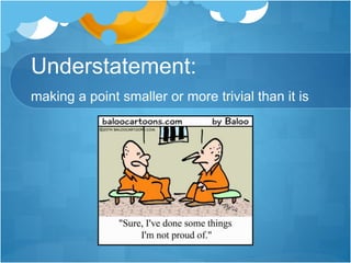 Understatement: 
making a point smaller or more trivial than it is 
 