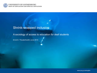 www.ips.gu.se/english
A sociology of access to education for deaf students
Ernst D. Thoutenhoofd | June 2014
Shrink-wrapped inclusion
 