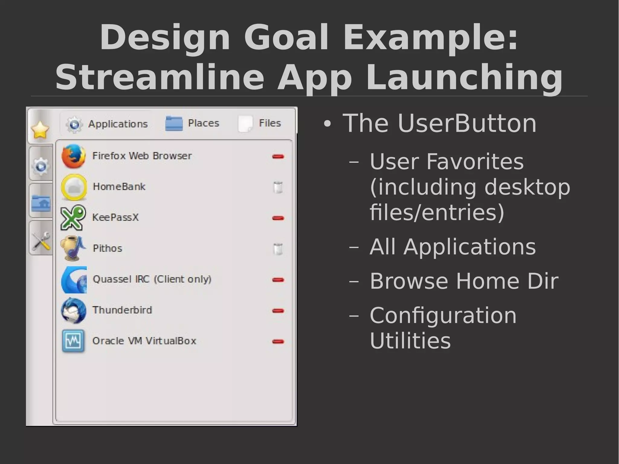 Design Goal Example: 
Streamline App Launching 
● The UserButton 
– User Favorites 
(including desktop 
files/entries) 
– All Applications 
– Browse Home Dir 
– Configuration 
Utilities 
 