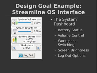 Design Goal Example: 
Streamline OS Interface 
● The System 
Dashboard 
– Battery Status 
– Volume Control 
– Workspace 
Switching 
– Screen Brightness 
– Log Out Options 
 
