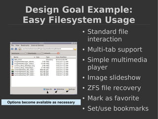 Design Goal Example: 
Easy Filesystem Usage 
● Standard file 
interaction 
● Multi-tab support 
● Simple multimedia 
player 
● Image slideshow 
● ZFS file recovery 
● Mark as favorite 
● Set/use bookmarks 
Options become available as necessary 
 
