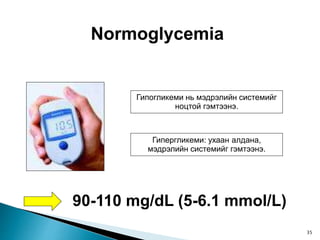 Normoglycemia
Гипогликеми нь мэдрэлийн системийг
ноцтой гэмтээнэ.
Гипергликеми: ухаан алдана,
мэдрэлийн системийг гэмтээнэ.
90-110 mg/dL (5-6.1 mmol/L)
35
 