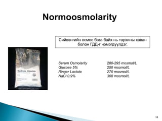 Normoosmolarity
Сийвэнгийн осмос бага байх нь тархины хаван
болон ГДД-г нэмэгдүүлдэг.
Serum Osmolarity 280-295 mosmol/L
Glucose 5% 250 msomol/L
Ringer Lactate 270 mosmol/L
NaCl 0.9% 308 mosmol/L
38
 
