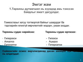 Гомеостазыг хатуу тогтвортой байхыг шаарддаг ба
тэдгээрийн ялихгүй өөрчлөлтийг мэдэрч, ухаан алддаг.
Тархины судас нарийсах: Тархины судас өргөсөх:
• Гиперокси - Гипокси
• Алкалоз - Ацидоз
• Гипокапни - Гиперкапни
Сийвэнгийн осмос өөрчлөгдөхөд дасан зохицох зүй тогтол
нь алдагддаг.
8
 