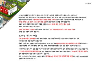 2014년 동계올림픽, 아시안게임 등으로 인해 지상파TV, IPTV 등 방송광고가 각광을 받으면서 상대적으로
OOH시장이 외면 되는 분위기였고 ‘세월호 사건’은 광고시장 뿐만 아니라 사회 및 경제, 문화 전반을 얼어붙게 만들었습니다.
하반기에는 ‘타요’ 버스 등 교통매체와 캐릭터 상품을 연계한 프로모션이 이슈화 되고 ‘클래시오브클랜’, ‘배달의민족’ 등
바이럴 효과를 노린 광고가 OOH시장에 대량 집행되면서 늦게나마 기지개를 켜게 되었습니다.
덩달아 상반기 주춤했던 영화광고가 봇물을 이루었고, OOH 매체를 통한 이색적인 홍보 방법은
흥행에 한 몫을 담당 하기도 하였습니다.
지하철 조명 매체의 디지털화는 지속적으로 진행 되었고, 신규 쇼핑몰에 접목된 DOOH의 발전된 기술은
화려한 공간 창출에 이바지 했습니다.
2014년 나스미디어는
가로변 버스쉘터 판매대행을 새롭게 시작하면서 기존 지하철 5678호선 및 강남역 지하쇼핑센터 등과 함께
OOH 상품의 한 축을 담당하게 되었습니다.
더불어 기존의 제안 프로세스가 조금은 합리적이지 않다는 판단 하에 OASIS 가로변 버스쉘터 제안 시스템을 개발하였고
시범운영단계를 거쳐 2015년에는 본격 가동, 가로변 버스쉘터에 대한 한층 심도 있는 제안이 가능하게 되었습니다.
5678지하철 시장도 지속 성장 했습니다. 아마도 합리적 가격에 넓은 커버리지로 인해 광고주들의 선호가 지속되는 모양입니다.
스크린도어 광고집행 패턴을 분석해 보면 ‘슈퍼패키지’ 상품을 활용한 대량 집행이 늘어났고 Smart iTV 동영상 매체도
전체 상품 대비 비중을 늘리며 지속 성장 하고 있습니다.
또한, 2015년에 1군에 진입하는 kt wiz의 홈구장 수원 kt wiz 파크의 판매 대행 협약을 체결하여 스포츠 OOH 분야에도
진출하는 쾌거를 이루었습니다.
 