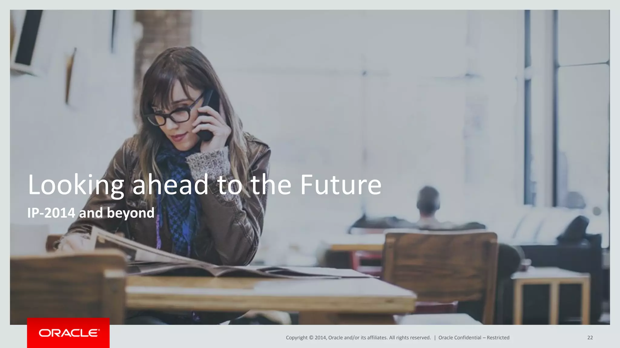 Copyright © 2014, Oracle and/or its affiliates. All rights reserved. |
Looking ahead to the Future
IP-2014 and beyond
Oracle Confidential – Restricted 22
 
