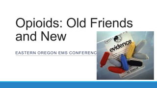 Opioids: Old Friends
and New
EASTERN OREGON EMS CONFERENCE

 