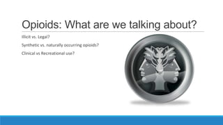 Opioids: What are we talking about?
Illicit vs. Legal?
Synthetic vs. naturally occurring opioids?
Clinical vs Recreational use?

 