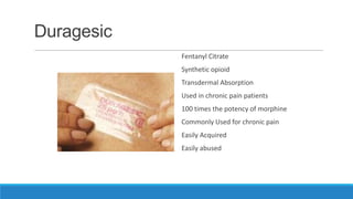 Duragesic
Fentanyl Citrate
Synthetic opioid
Transdermal Absorption
Used in chronic pain patients
100 times the potency of morphine
Commonly Used for chronic pain
Easily Acquired
Easily abused

 