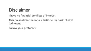 Disclaimer
I have no financial conflicts of interest
This presentation is not a substitute for basic clinical
judgment.
Follow your protocols!

 