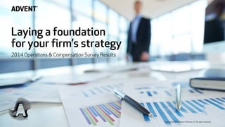 Laying a foundation
for your firm’s strategy
2014 Operations & Compensation Survey Results
Copyright© 2014 Advent Software, Inc. All rights reserved.
 