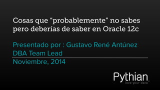 Cosas que “probablemente” no sabes 
pero deberías de saber en Oracle 12c 
Presentado por : Gustavo René Antúnez 
DBA Team Lead 
Noviembre, 2014 
 