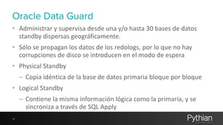 Oracle Data Guard 
• Administrar 
y 
supervisa 
desde 
una 
y/o 
hasta 
30 
bases 
de 
datos 
standby 
dispersas 
geográfi...