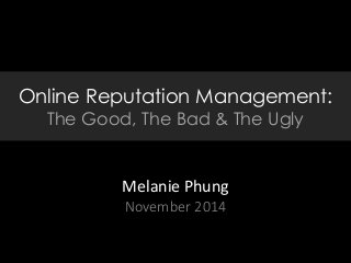 Online Reputation Management:
The Good, The Bad & The Ugly
Melanie Phung
November 2014
 