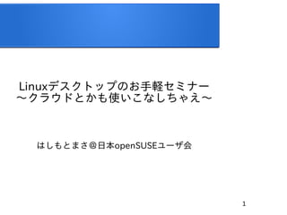 1
Linuxデスクトップのお手軽セミナー
〜クラウドとかも使いこなしちゃえ〜
はしもとまさ＠日本openSUSEユーザ会
 