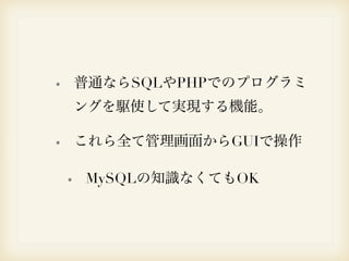 普通ならSQLやPHPでのプログラミ 
ングを駆使して実現する機能。 
これら全て管理画面からGUIで操作 
MySQLの知識なくてもOK 
 