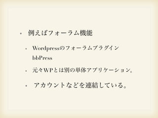 例えばフォーラム機能 
Wordpressのフォーラムプラグイン 
bbPress 
元々WPとは別の単体アプリケーション。 
アカウントなどを連結している。 
 
