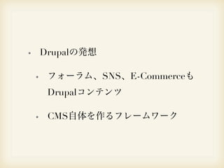Drupalの発想 
フォーラム、SNS、E-Commerceも 
Drupalコンテンツ 
CMS自体を作るフレームワーク 
 