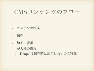 CMSコンテンツのフロー 
コンテンツ作成 
保存 
加工・表示 
　が 大枠の流れ 
Drupalは保存時に加工しないのも特徴 
 
