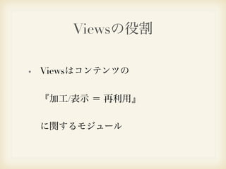 Viewsの役割 
Viewsはコンテンツの 
『加工/表示 ＝ 再利用』 
に関するモジュール 
 