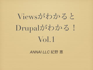 Viewsがわかると 
Drupalがわかる！ 
Vol.1 
ANNAI LLC 紀野 惠 
 