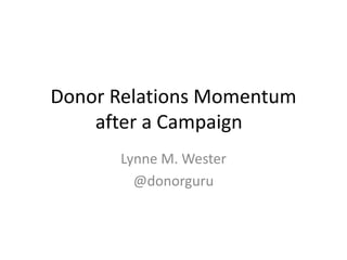 Donor Relations Momentum
after a Campaign
Lynne M. Wester
@donorguru
 