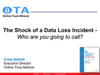 The Shock of a Data Loss Incident - Who are you going to call? 
Craig Spiezle Executive Director Online Trust Alliance  