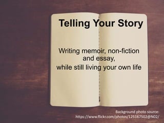 Telling Your Story
Writing memoir, non-fiction
and essay,
while still living your own life
Background photo source:
https://www.flickr.com/photos/125167502@N02/
 