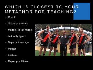 W H I C H I S C L O S E S T T O Y O U R
M E T A P H O R F O R T E A C H I N G ?
• Coach
• Guide on the side
• Meddler in the middle
• Authority figure
• Sage on the stage
• Mentor
• Lecturer
• Expert practitioner
 