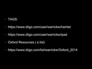 • TAGS:
• https://www.diigo.com/user/warrickw/hamlet
• https://www.diigo.com/user/warrickw/ipad
• Oxford Resources ( a list)
• https://www.diigo.com/list/warrickw/Oxford_2014
 