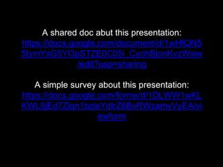 A shared doc abut this presentation:
https://docs.google.com/document/d/1wHfQN5
5IymYsG5YI3pSTZE0C05i_CyohBjonKvzWsiw
/edit?usp=sharing
A simple survey about this presentation:
https://docs.google.com/forms/d/1DLWW1wKL
KWL9jEd7Zlqn1bzleYdIrZ6BvRWzamyVyEA/vi
ewform
 